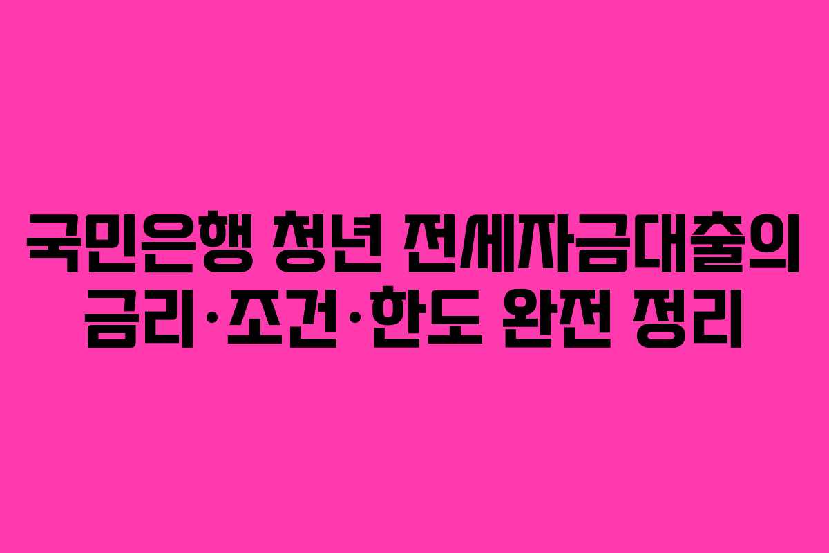국민은행 청년 전세자금대출의 금리·조건·한도 완전 정리