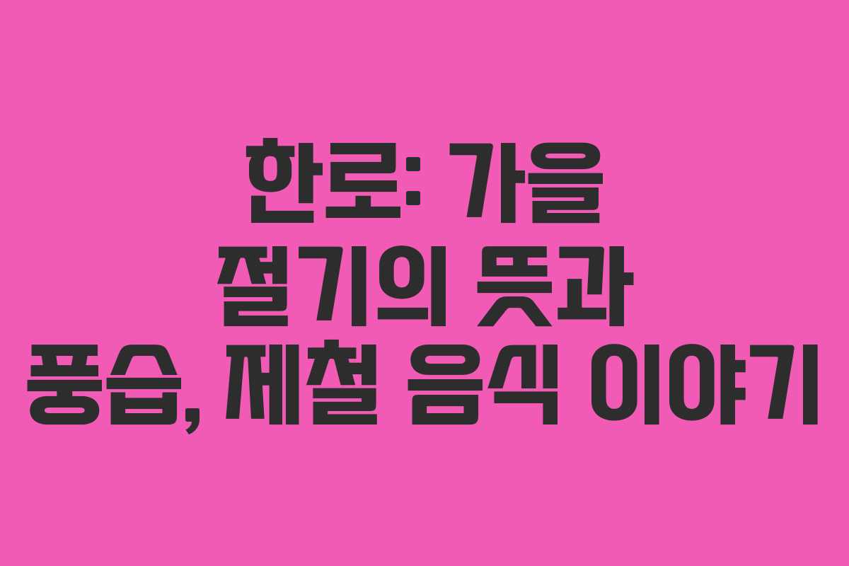 한로: 가을 절기의 뜻과 풍습, 제철 음식 이야기