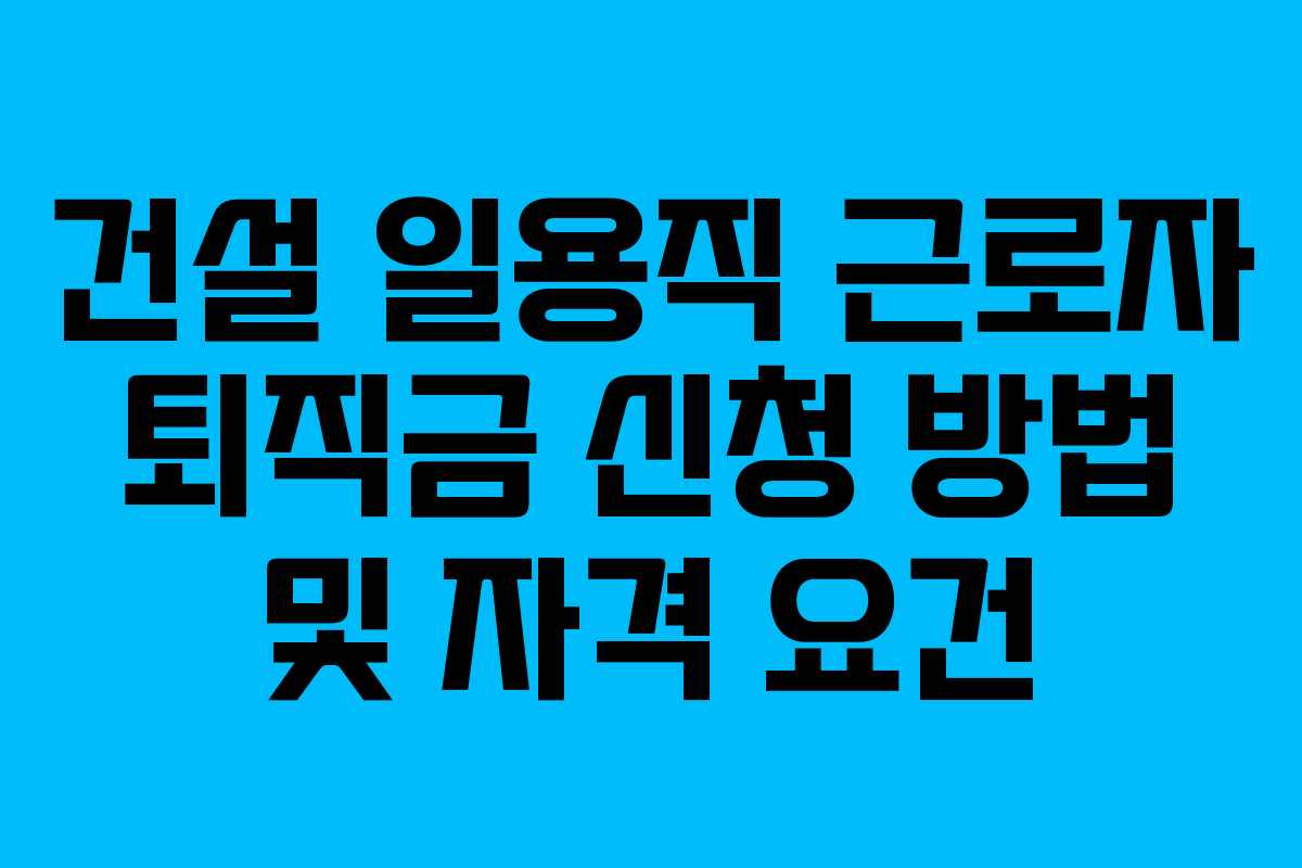 건설 일용직 근로자 퇴직금 신청 방법 및 자격 요건