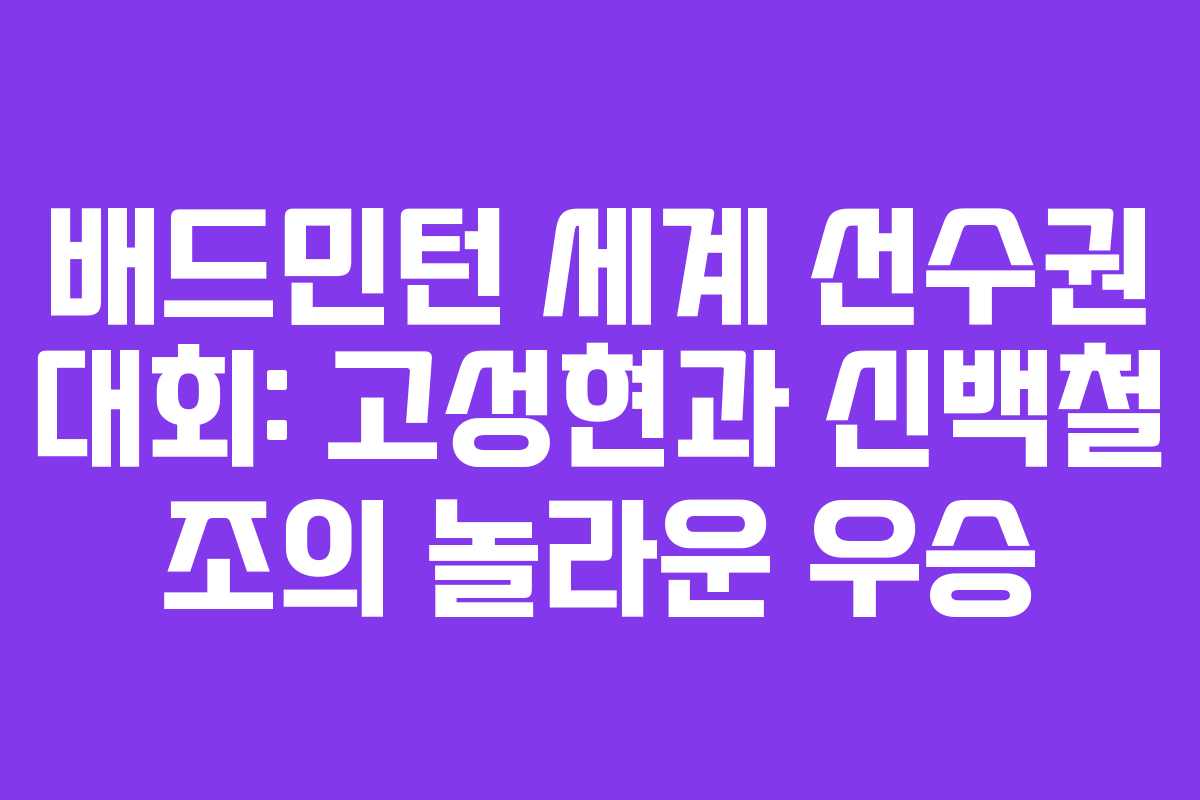 배드민턴 세계 선수권 대회: 고성현과 신백철 조의 놀라운 우승