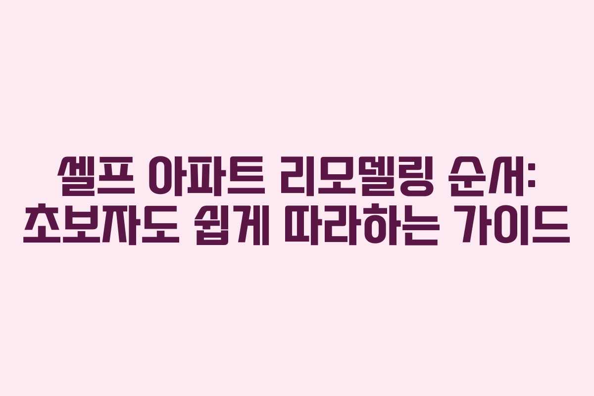 셀프 아파트 리모델링 순서: 초보자도 쉽게 따라하는 가이드