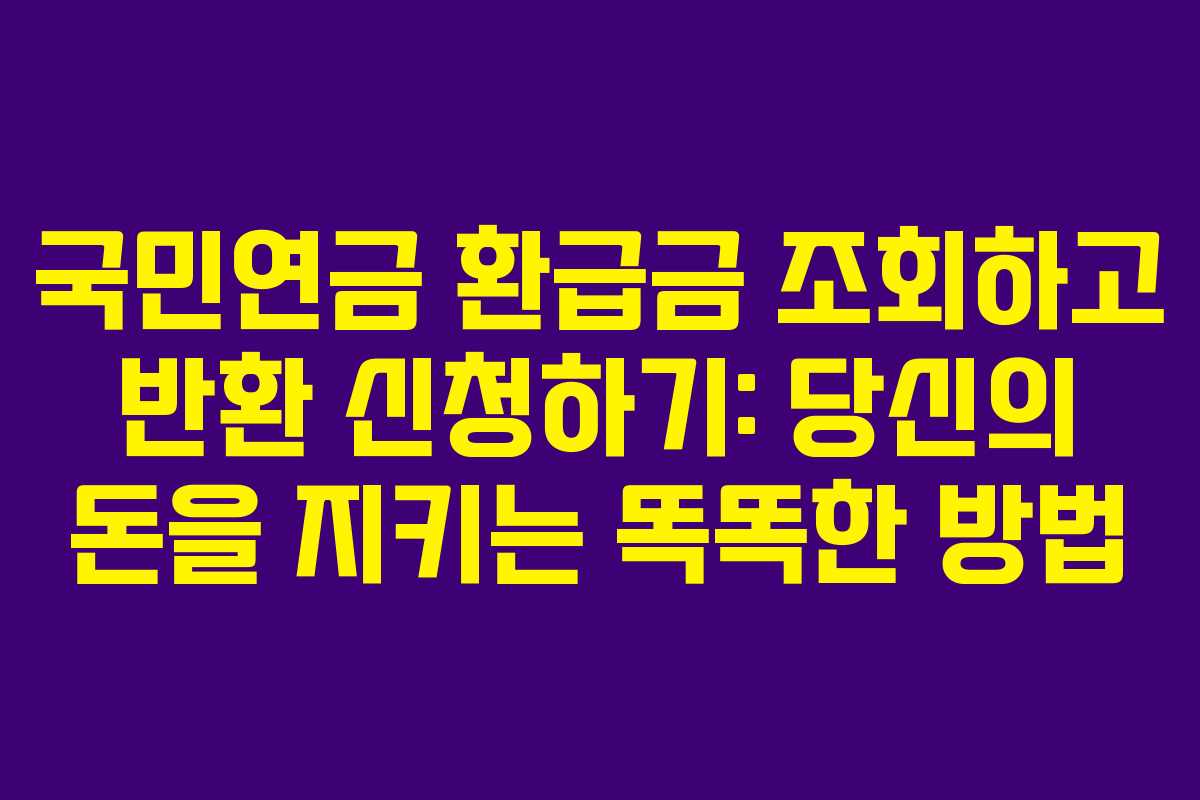 국민연금 환급금 조회하고 반환 신청하기: 당신의 돈을 지키는 똑똑한 방법