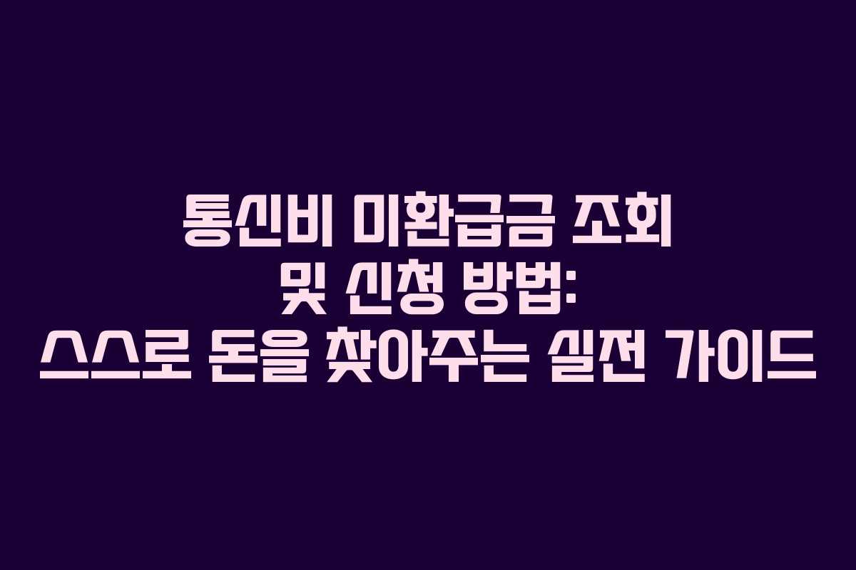 통신비 미환급금 조회 및 신청 방법: 스스로 돈을 찾아주는 실전 가이드