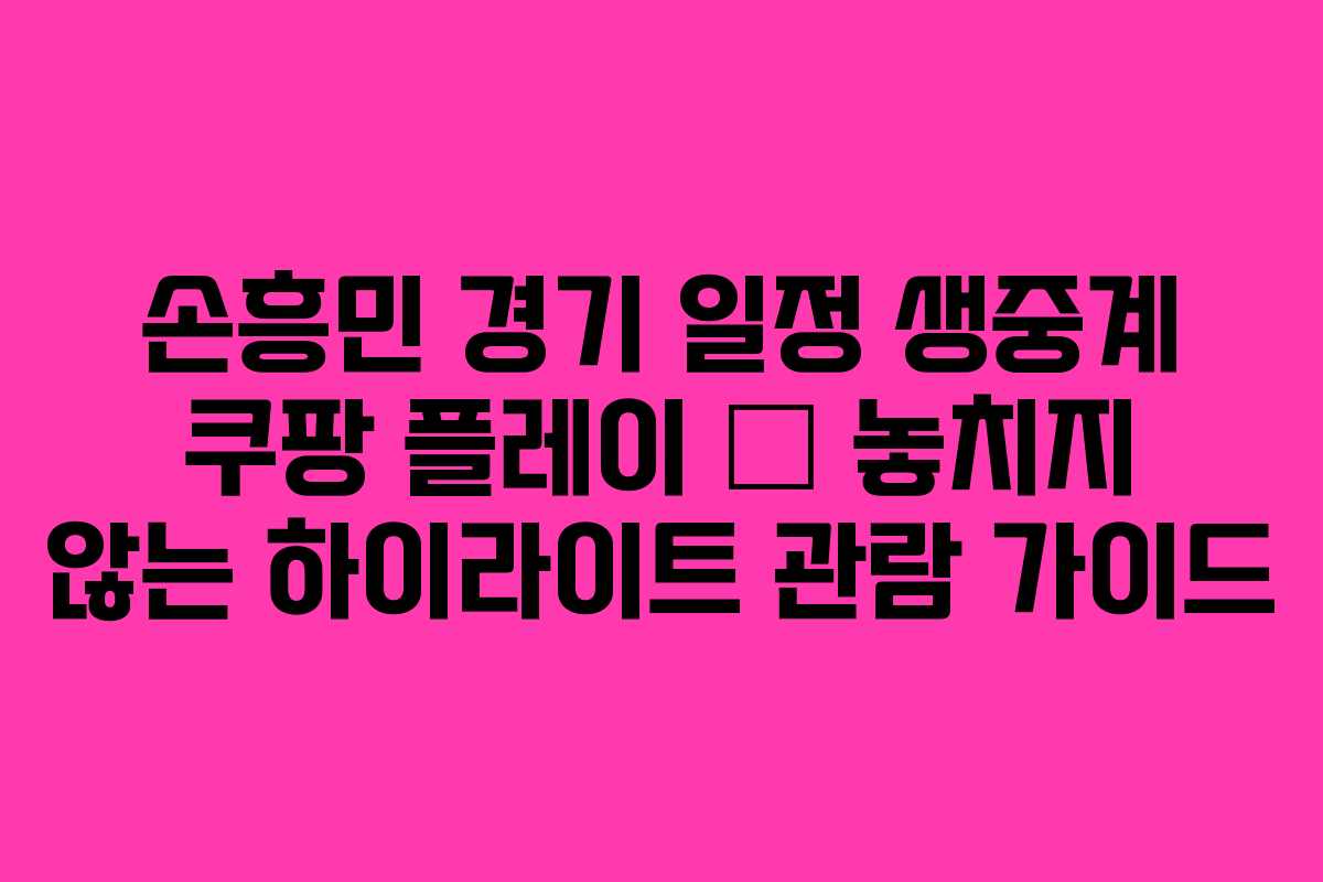 손흥민 경기 일정 생중계 쿠팡 플레이 – 놓치지 않는 하이라이트 관람 가이드