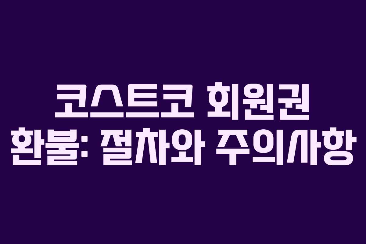코스트코 회원권 환불: 절차와 주의사항
