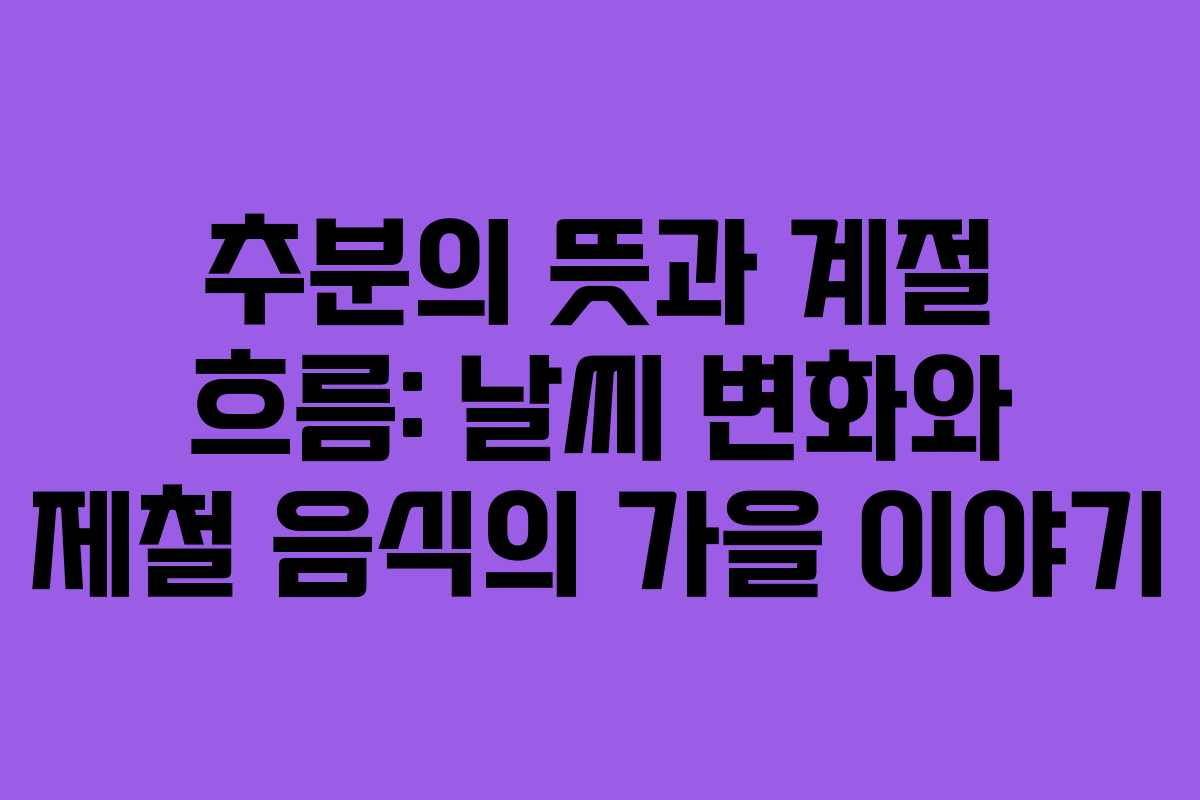 추분의 뜻과 계절 흐름: 날씨 변화와 제철 음식의 가을 이야기