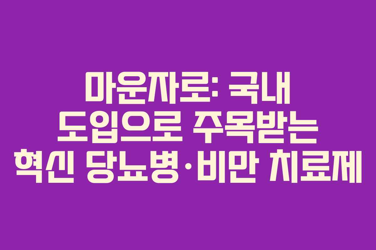 마운자로: 국내 도입으로 주목받는 혁신 당뇨병·비만 치료제