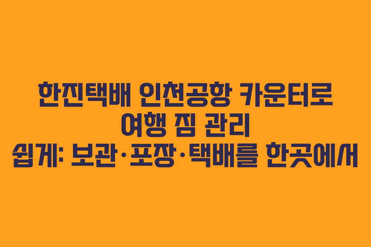 한진택배 인천공항 카운터로 여행 짐 관리 쉽게: 보관·포장·택배를 한곳에서