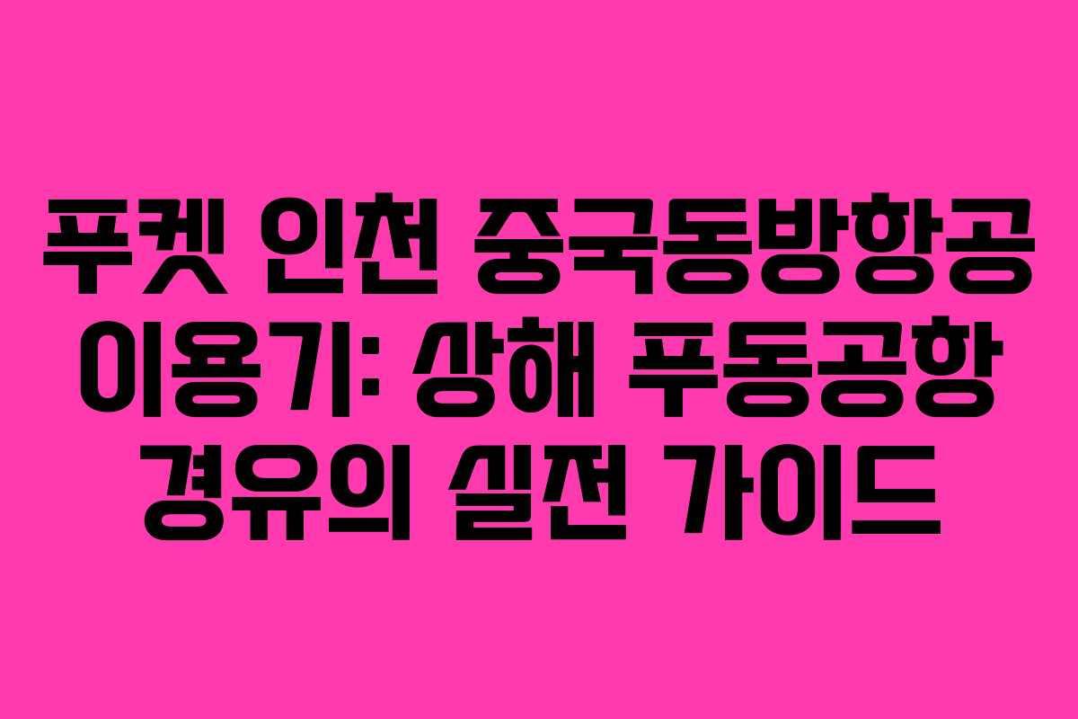 푸켓 인천 중국동방항공 이용기: 상해 푸동공항 경유의 실전 가이드