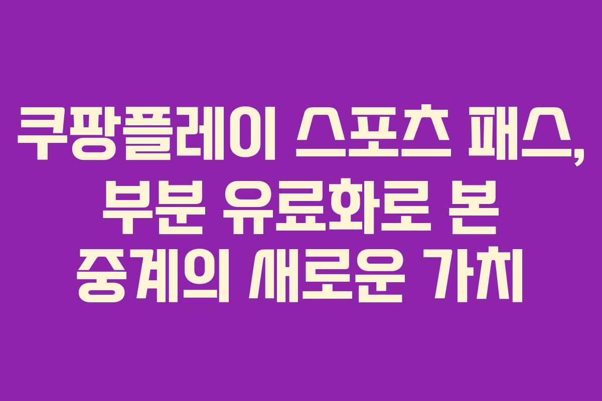 쿠팡플레이 스포츠 패스, 부분 유료화로 본 중계의 새로운 가치