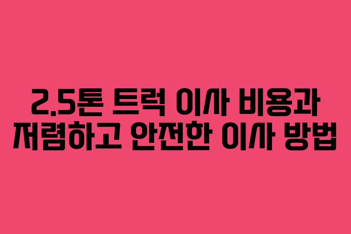 2.5톤 트럭 이사 비용과 저렴하고 안전한 이사 방법