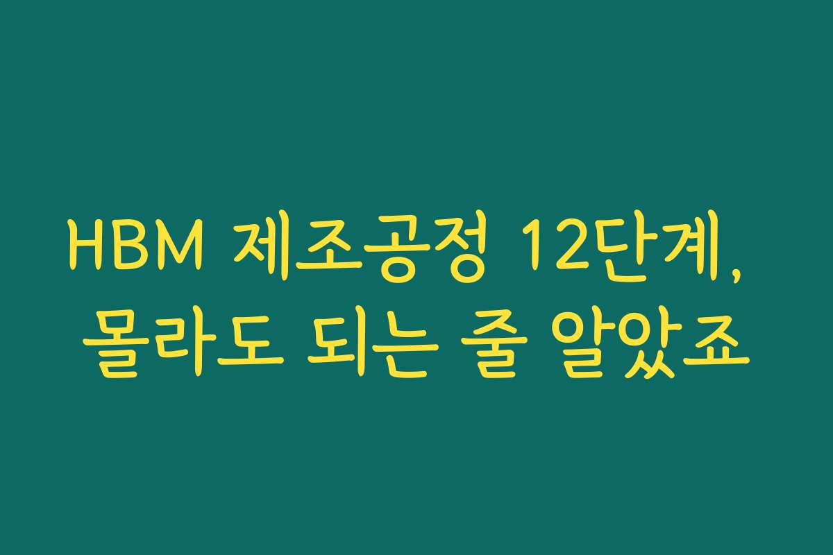 HBM 제조공정 12단계, 몰라도 되는 줄 알았죠