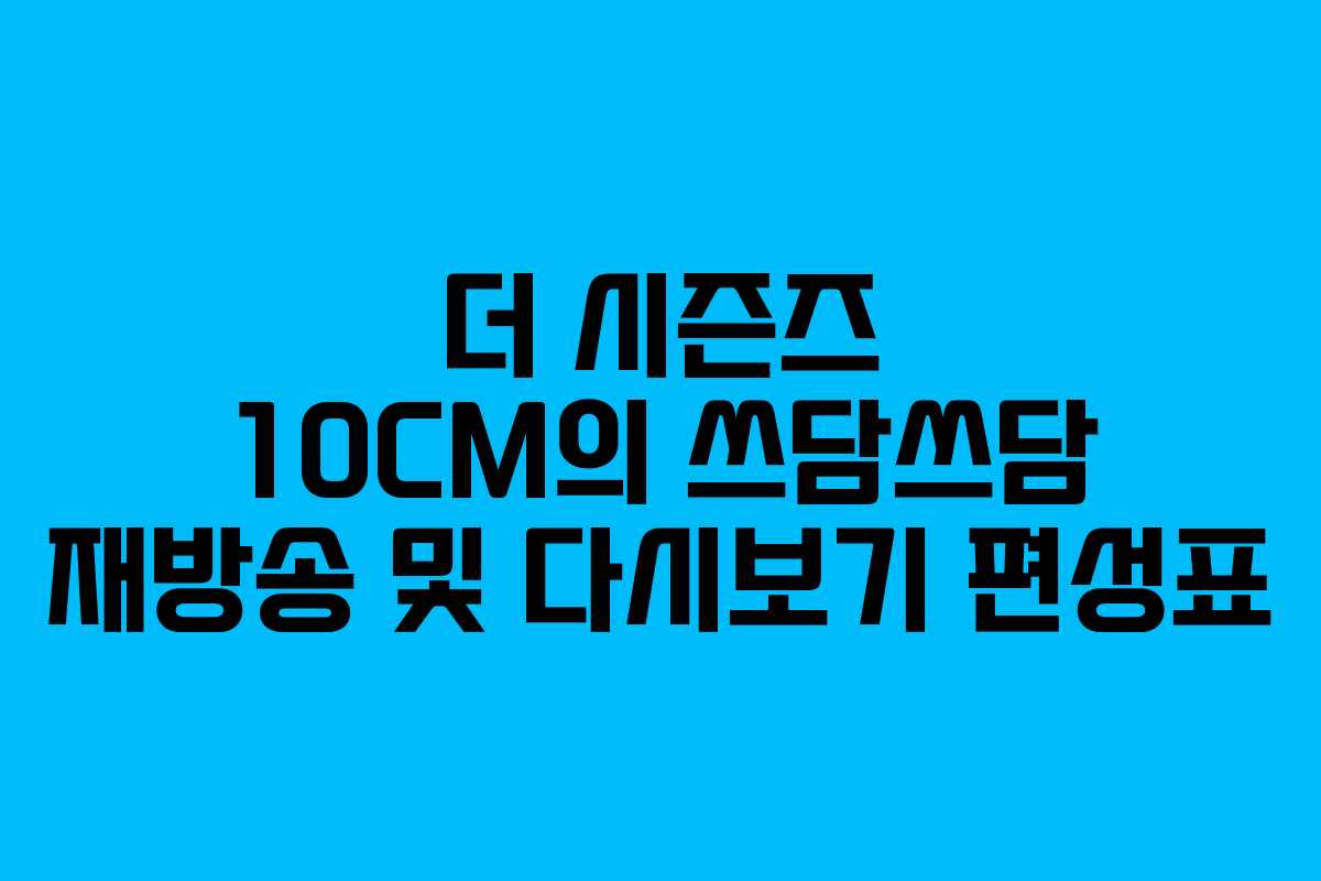 더 시즌즈 10CM의 쓰담쓰담 재방송 및 다시보기 편성표