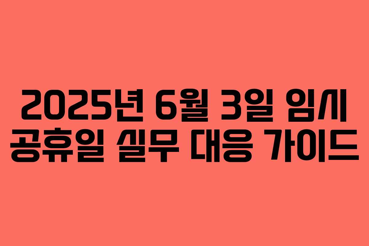 2025년 6월 3일 임시 공휴일 실무 대응 가이드