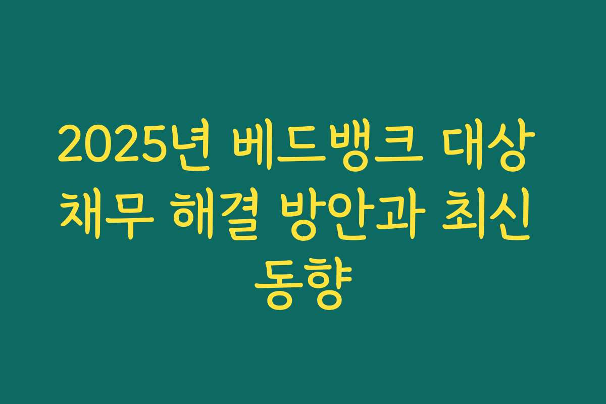 2025년 베드뱅크 대상 채무 해결 방안과 최신 동향