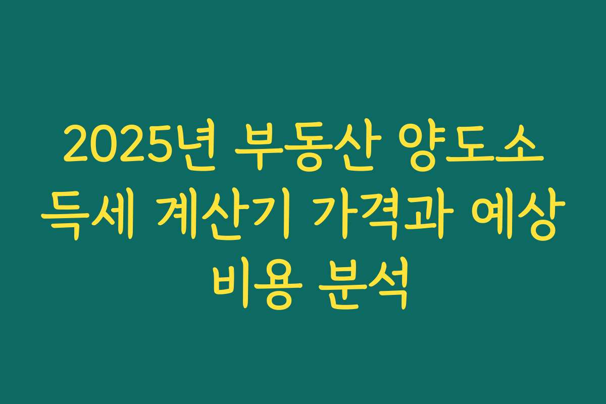 2025년 부동산 양도소득세 계산기 가격과 예상 비용 분석