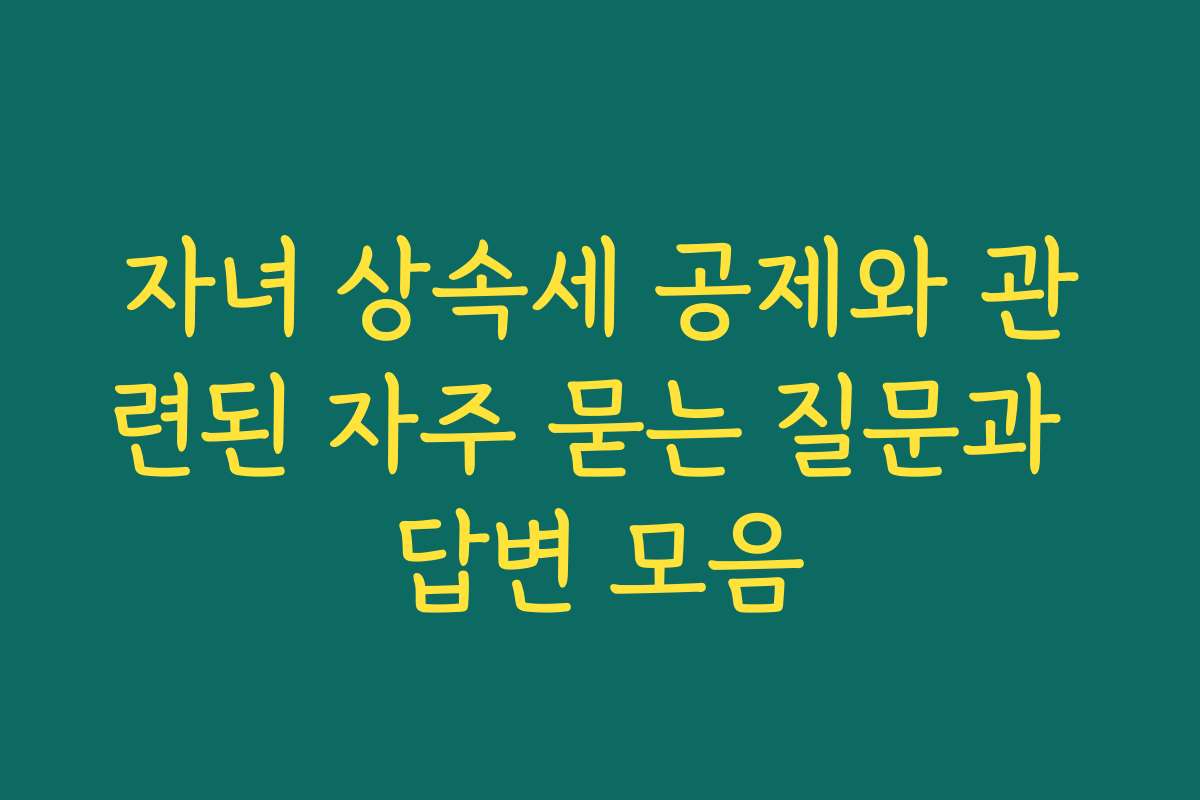 자녀 상속세 공제와 관련된 자주 묻는 질문과 답변 모음