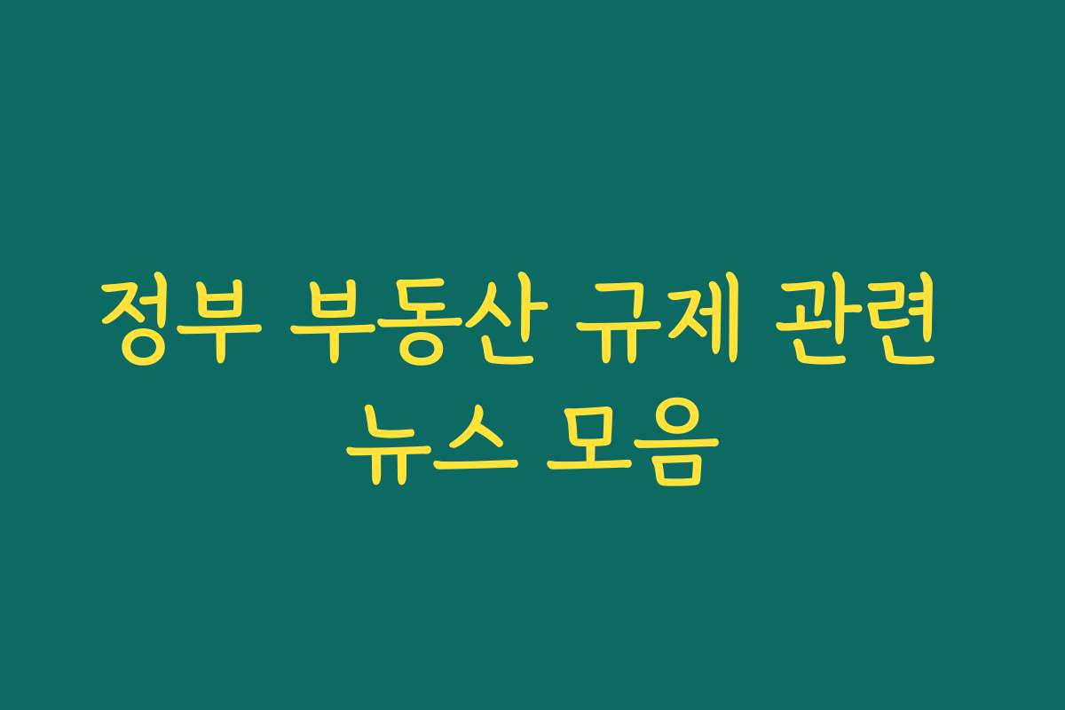 정부 부동산 규제 관련 뉴스 모음