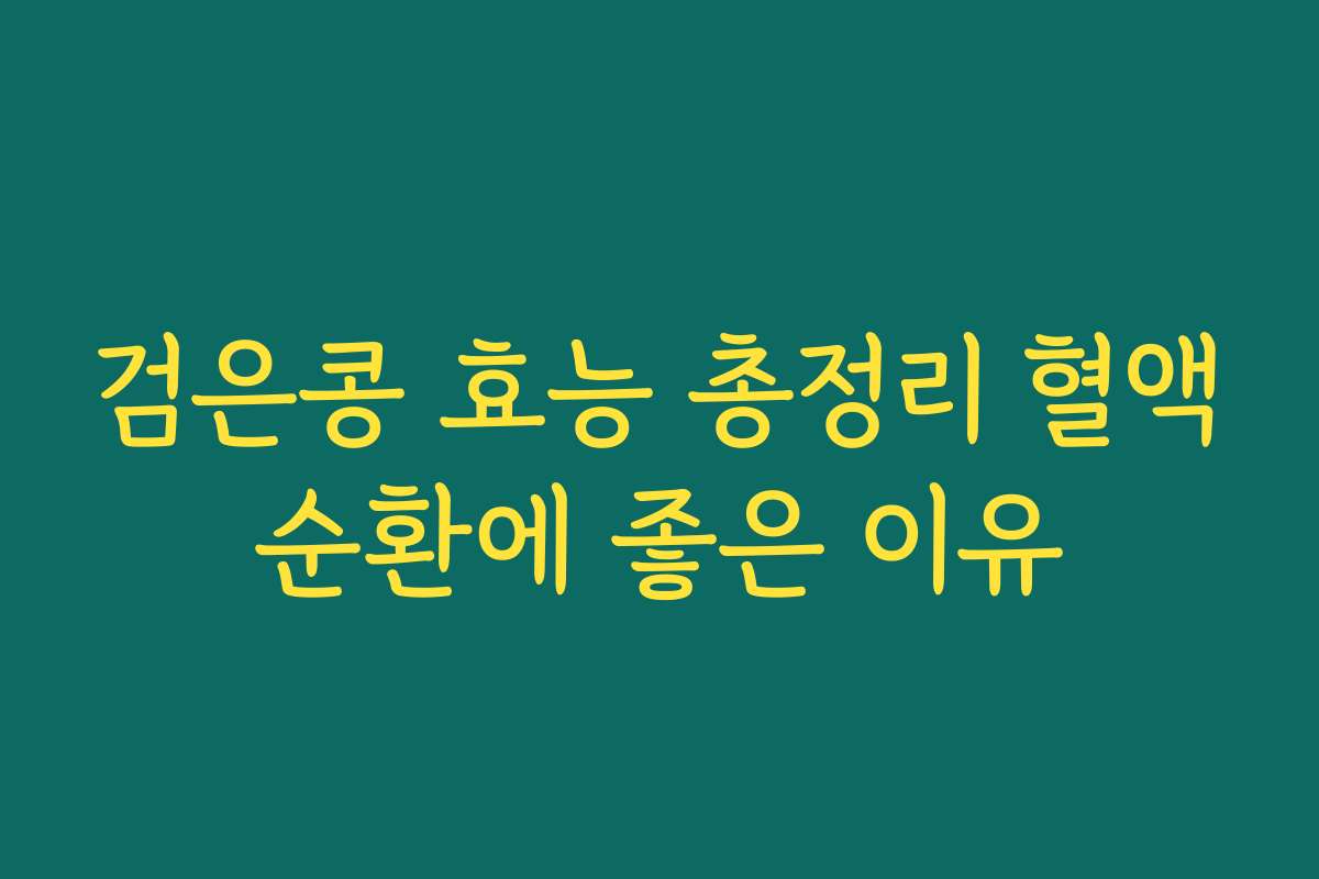 검은콩 효능 총정리 혈액순환에 좋은 이유 검은콩 효능 총정리 혈액순환에 좋은 이유