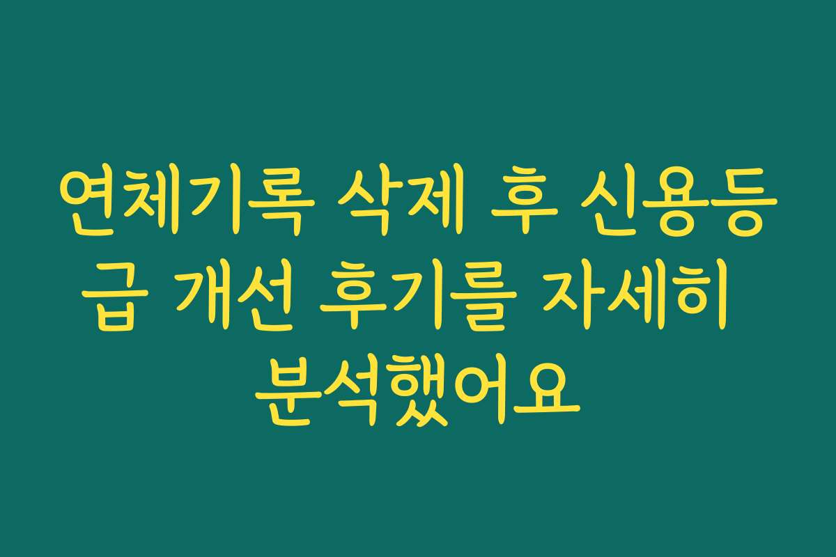 연체기록 삭제 후 신용등급 개선 후기를 자세히 분석했어요