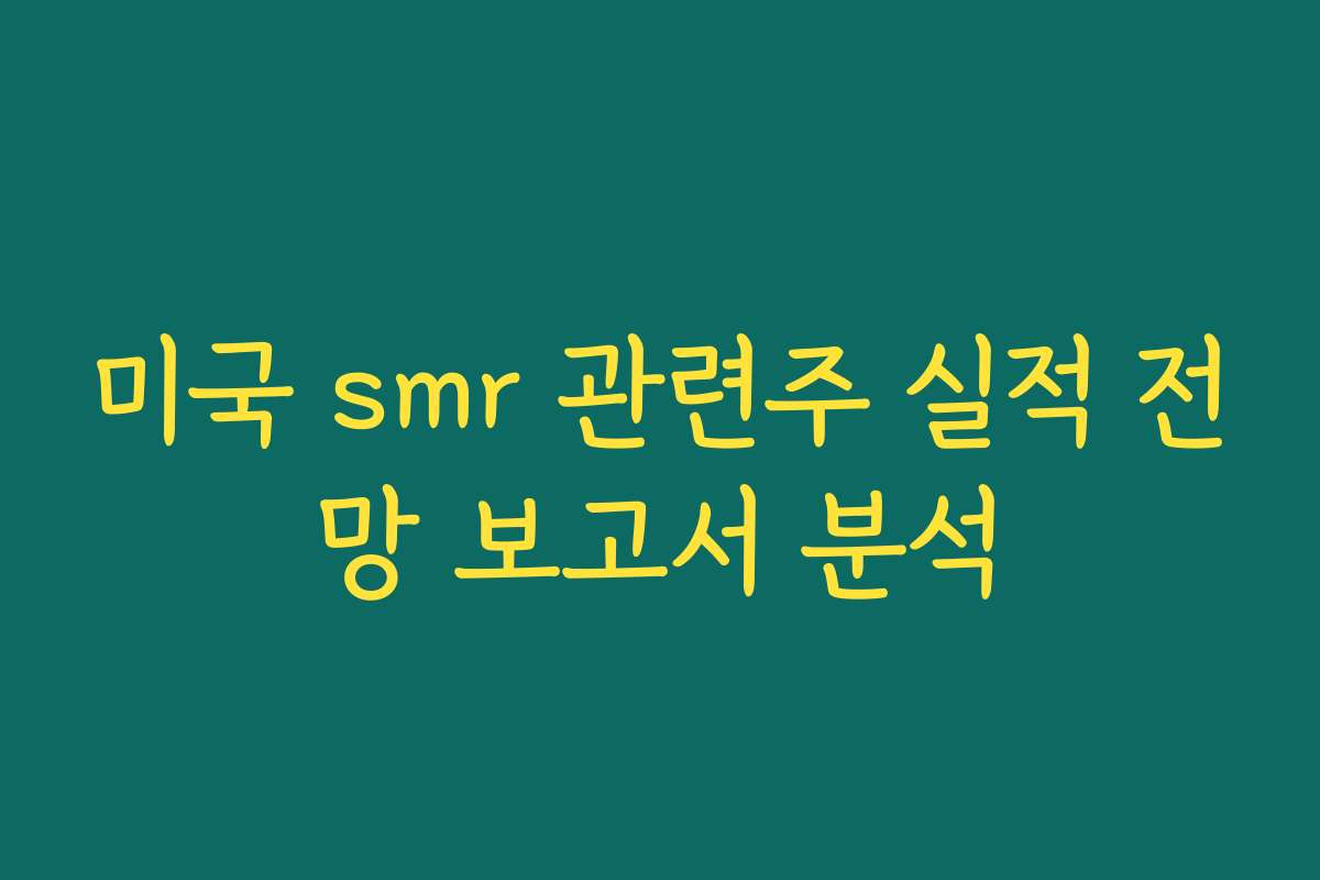 미국 smr 관련주 실적 전망 보고서 분석