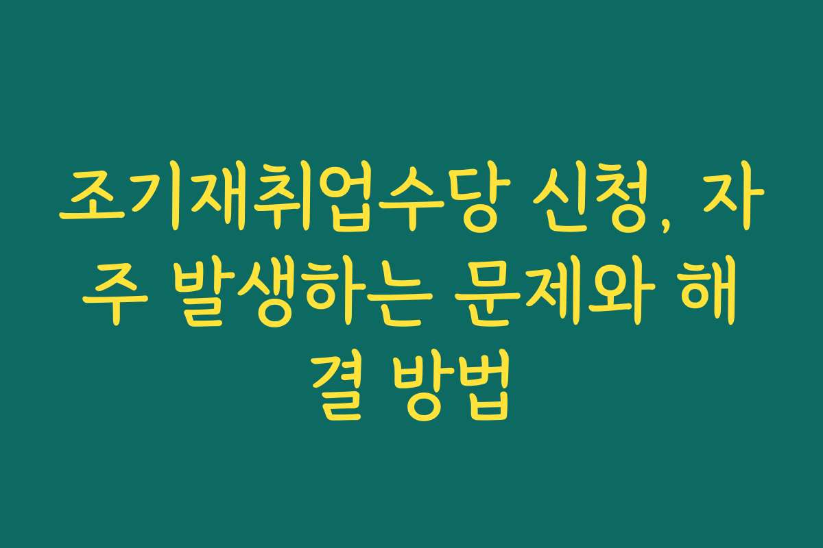 조기재취업수당 신청, 자주 발생하는 문제와 해결 방법