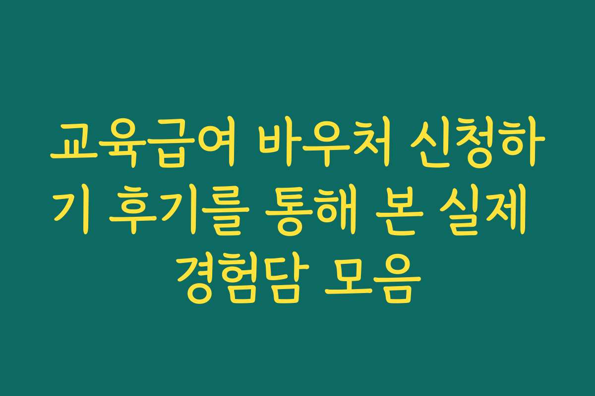 교육급여 바우처 신청하기 후기를 통해 본 실제 경험담 모음