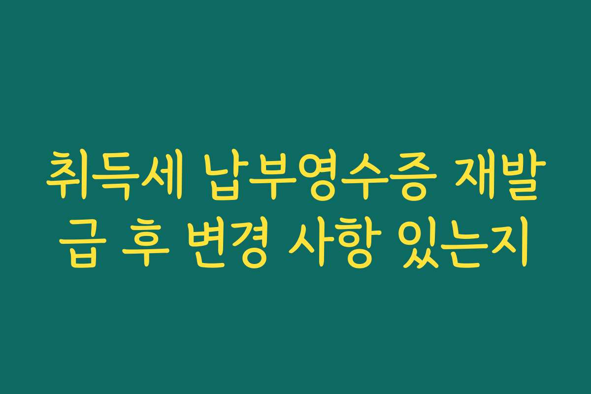 취득세 납부영수증 재발급 후 변경 사항 있는지