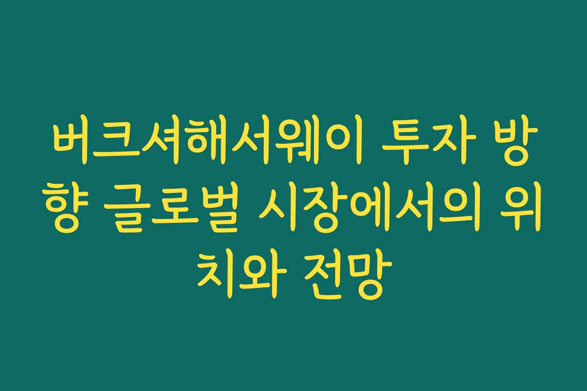 버크셔해서웨이 투자 방향 글로벌 시장에서의 위치와 전망