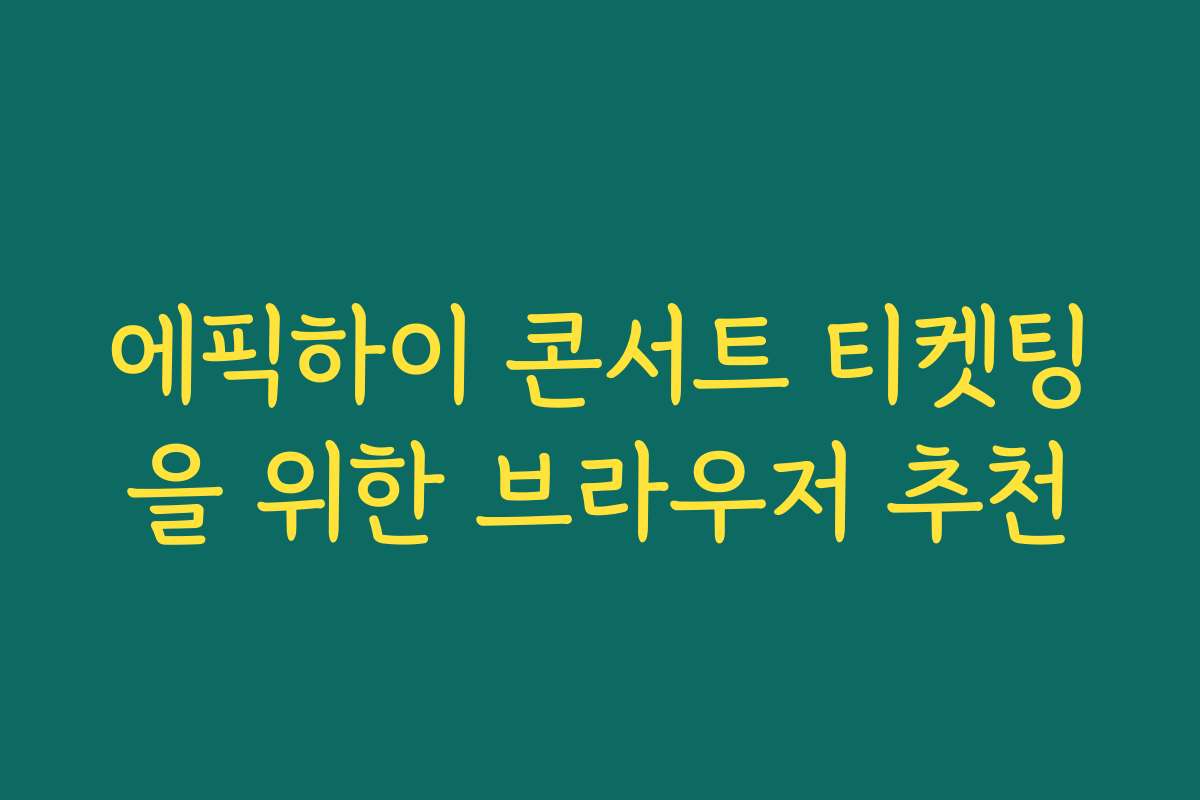 에픽하이 콘서트 티켓팅을 위한 브라우저 추천