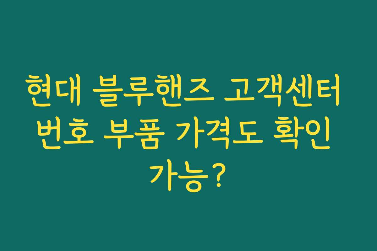 현대 블루핸즈 고객센터 번호 부품 가격도 확인 가능? 현대 블루핸즈 고객센터 번호 부품 가격도 확인 가능?