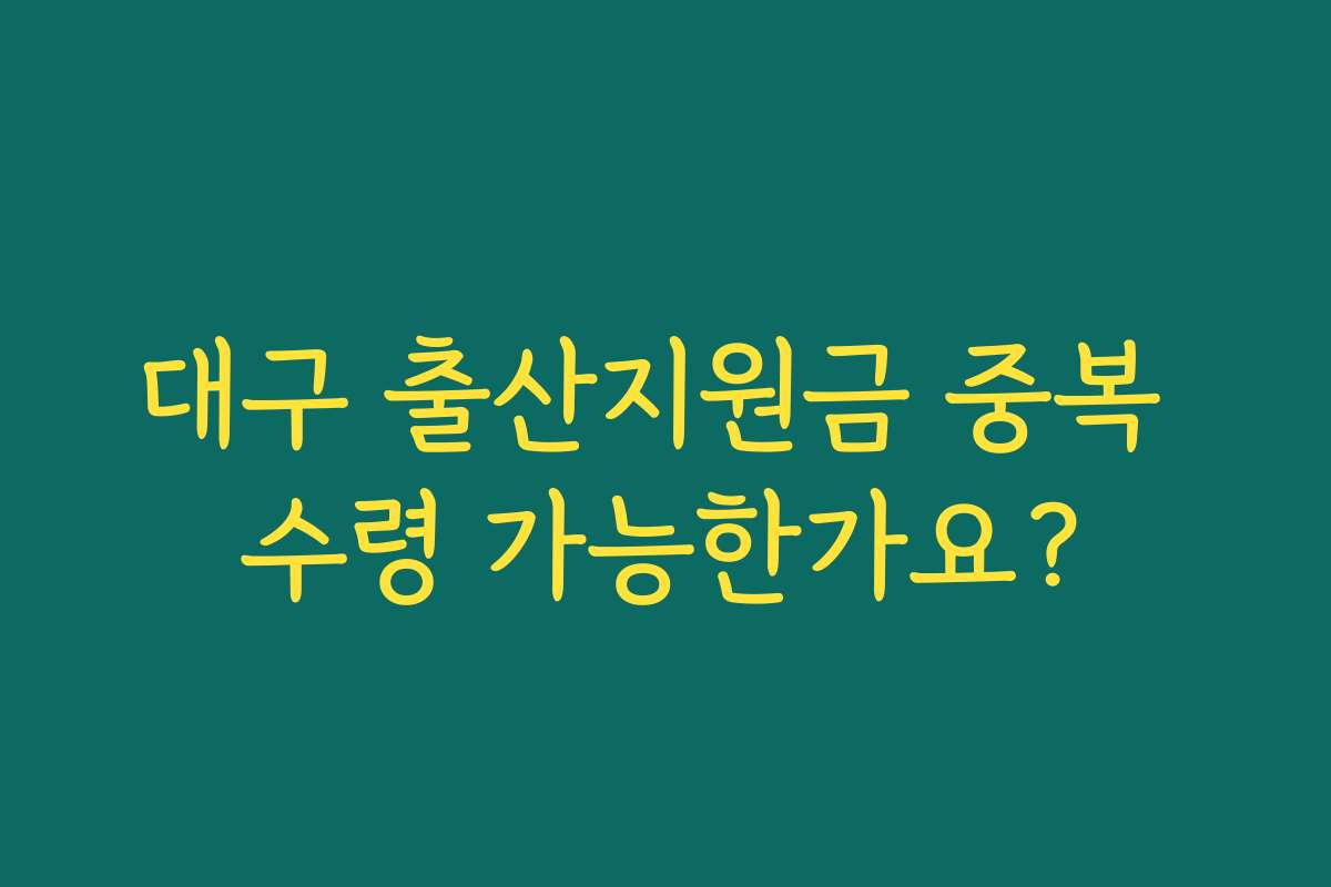 대구 출산지원금 중복 수령 가능한가요? 대구 출산지원금 중복 수령 가능한가요?