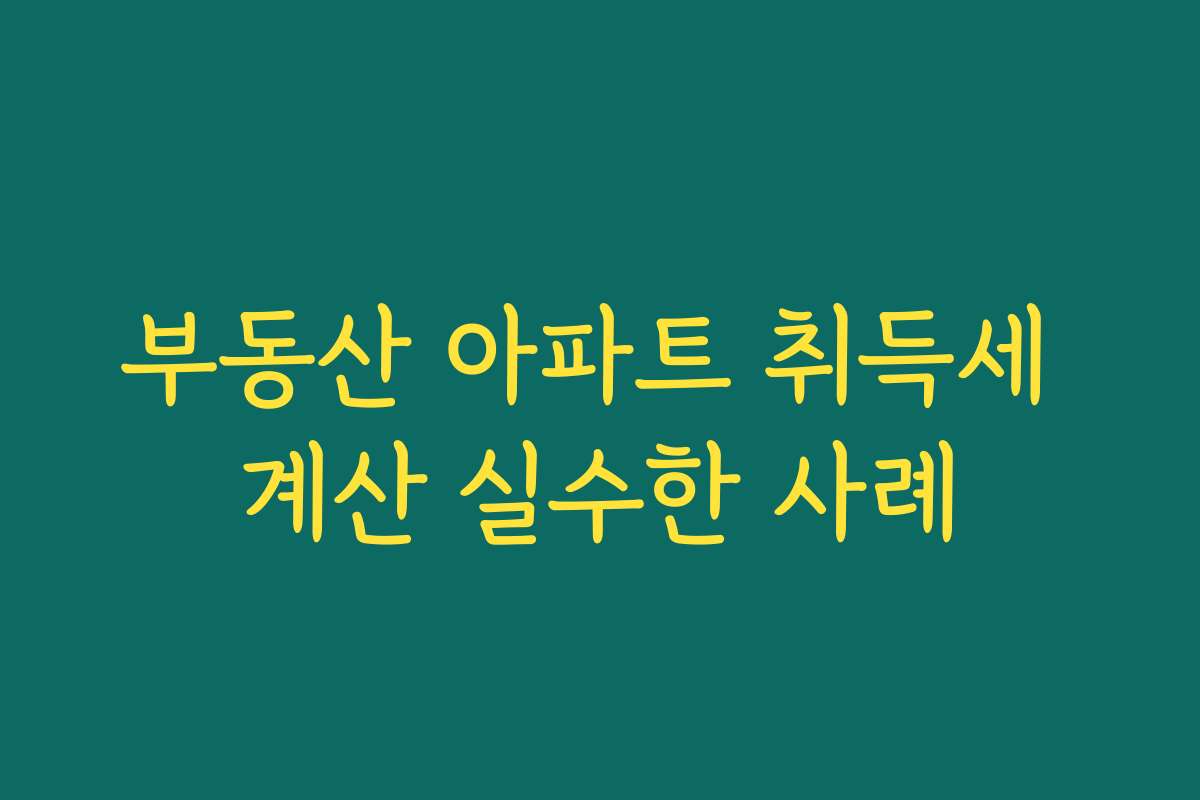 부동산 아파트 취득세 계산 실수한 사례