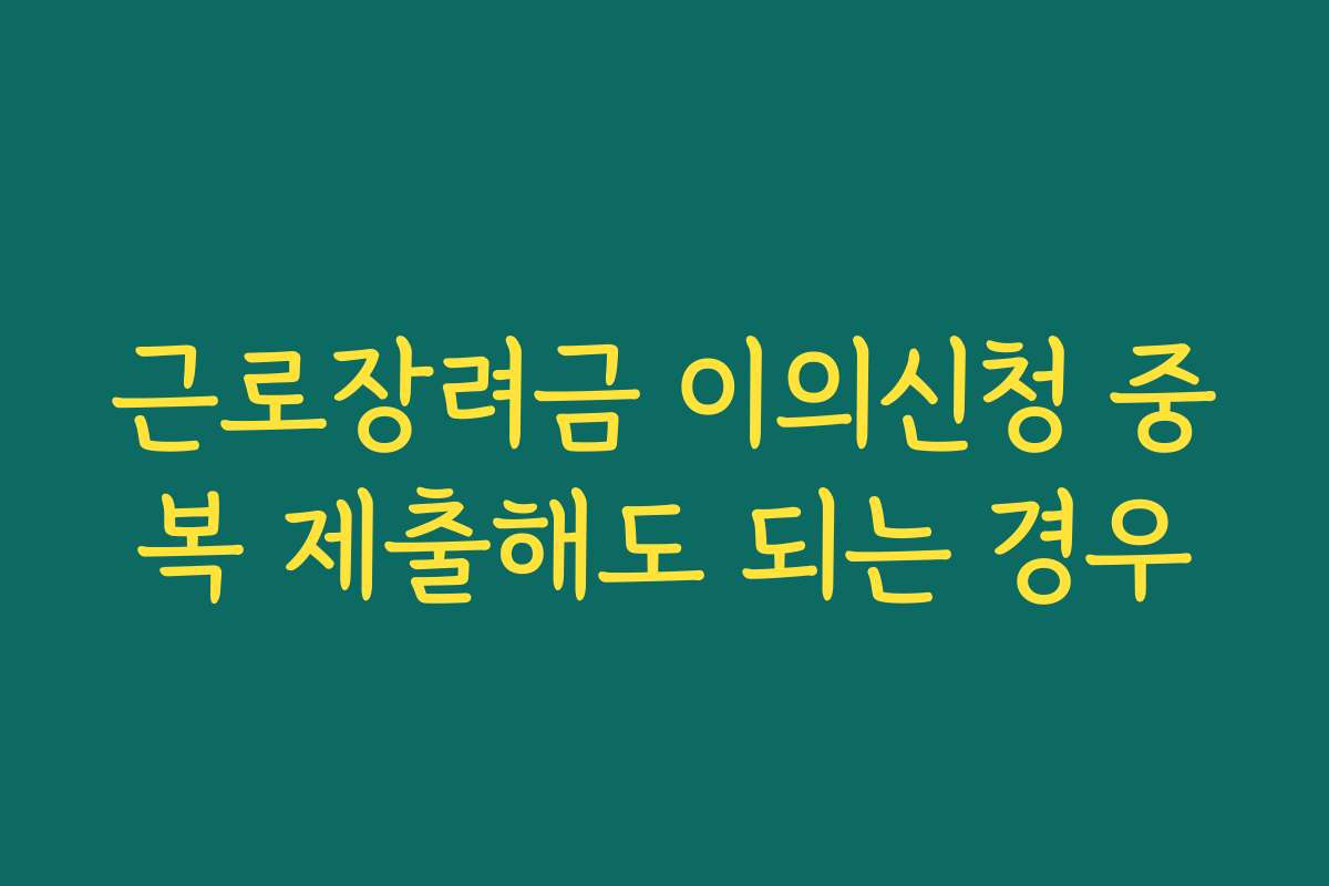 근로장려금 이의신청 중복 제출해도 되는 경우 근로장려금 이의신청 중복 제출해도 되는 경우
