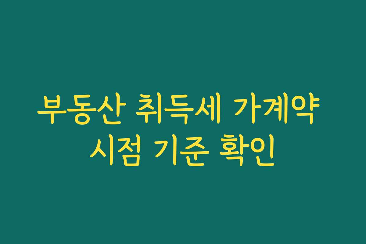 부동산 취득세 가계약 시점 기준 확인