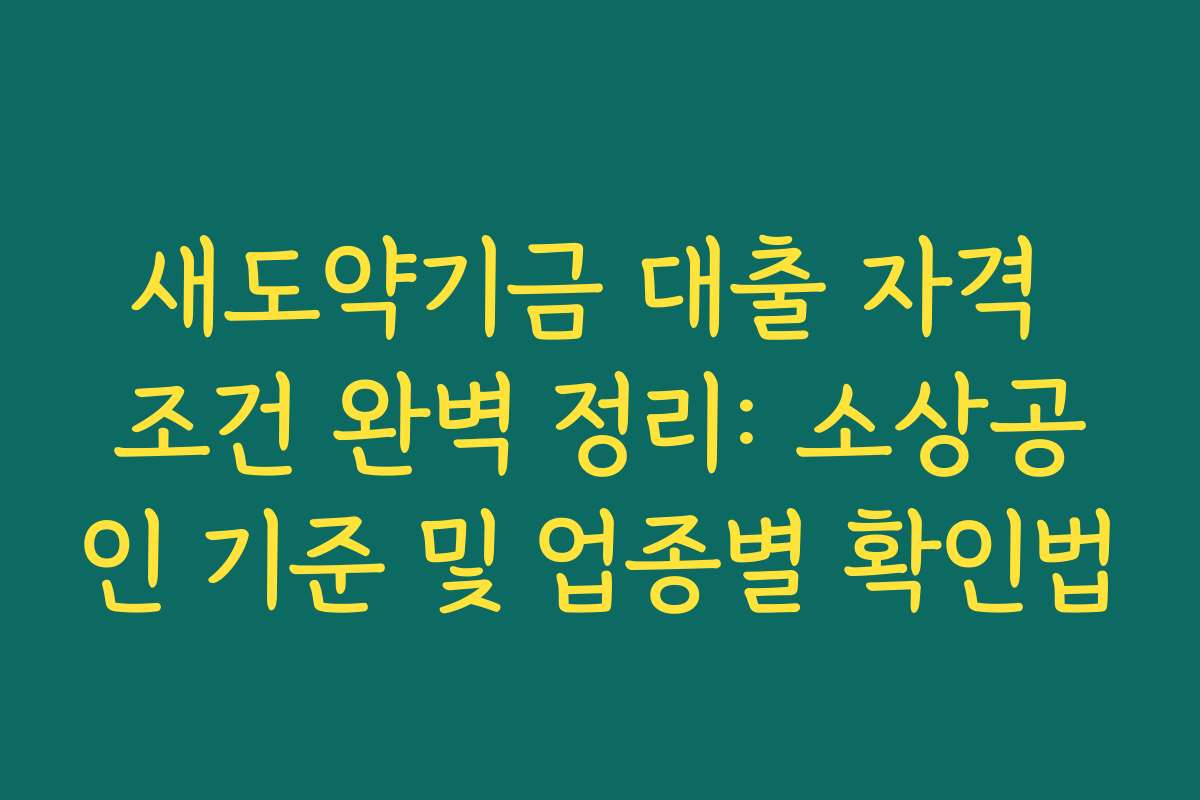 새도약기금 대출 자격 조건 완벽 정리: 소상공인 기준 및 업종별 확인법