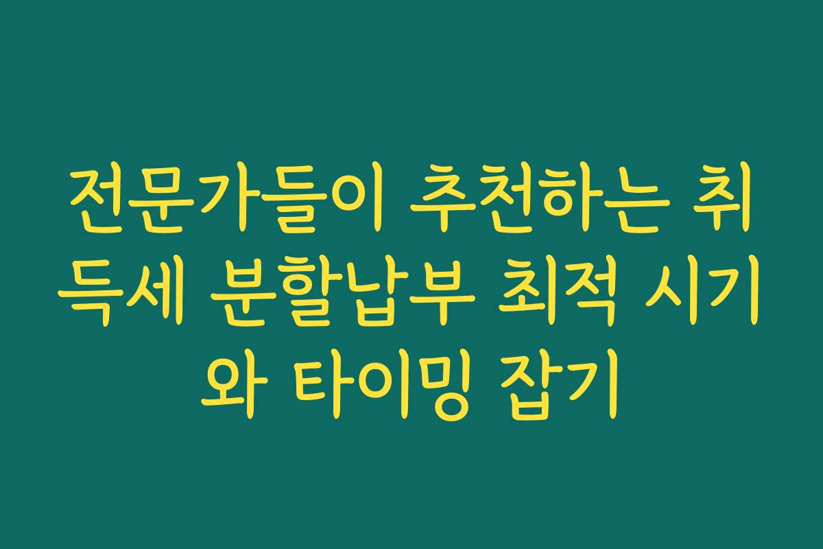 전문가들이 추천하는 취득세 분할납부 최적 시기와 타이밍 잡기