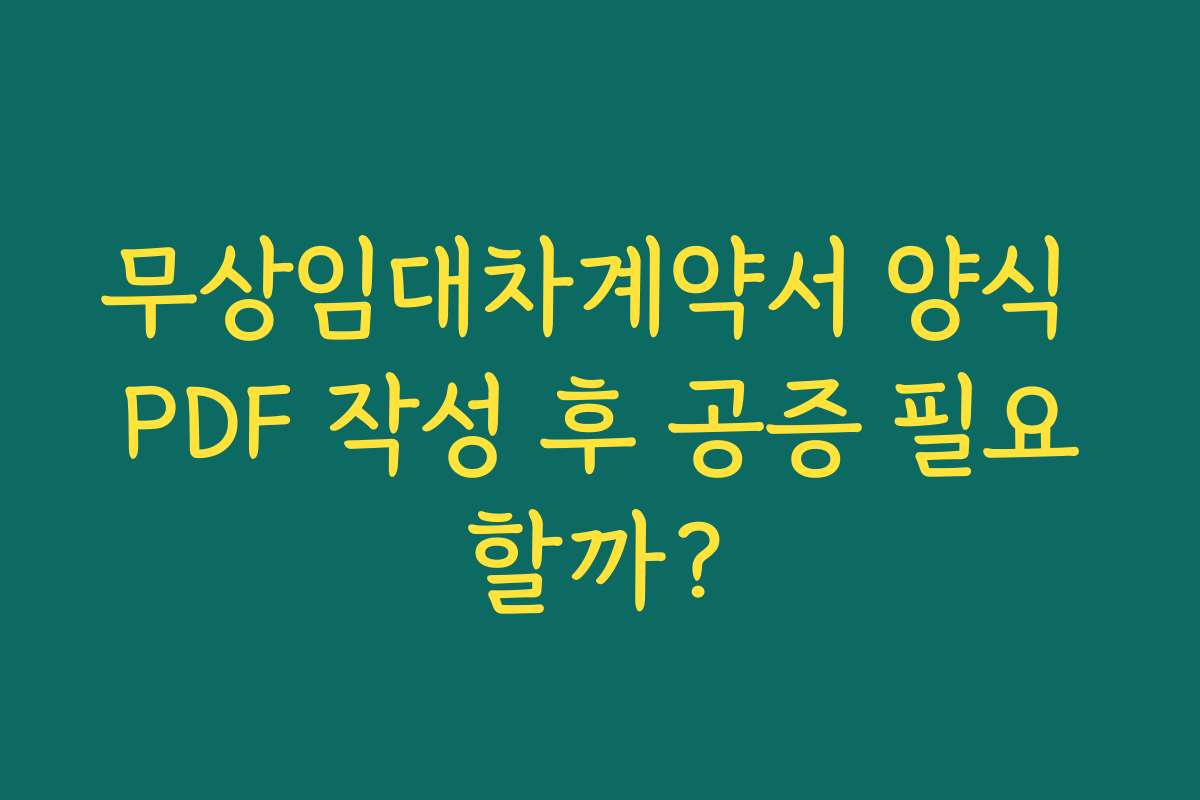 무상임대차계약서 양식 PDF 작성 후 공증 필요할까? 무상임대차계약서 양식 PDF 작성 후 공증 필요할까?