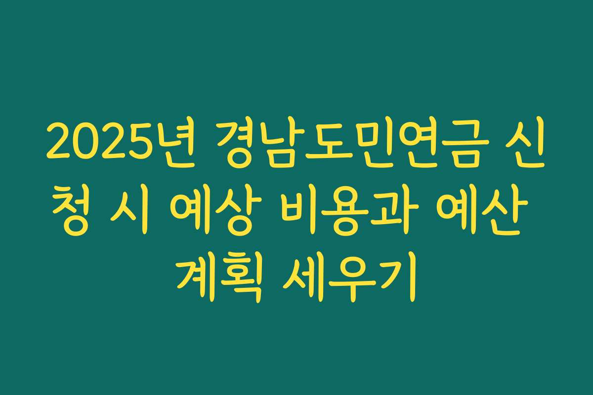 2025년 경남도민연금 신청 시 예상 비용과 예산 계획 세우기
