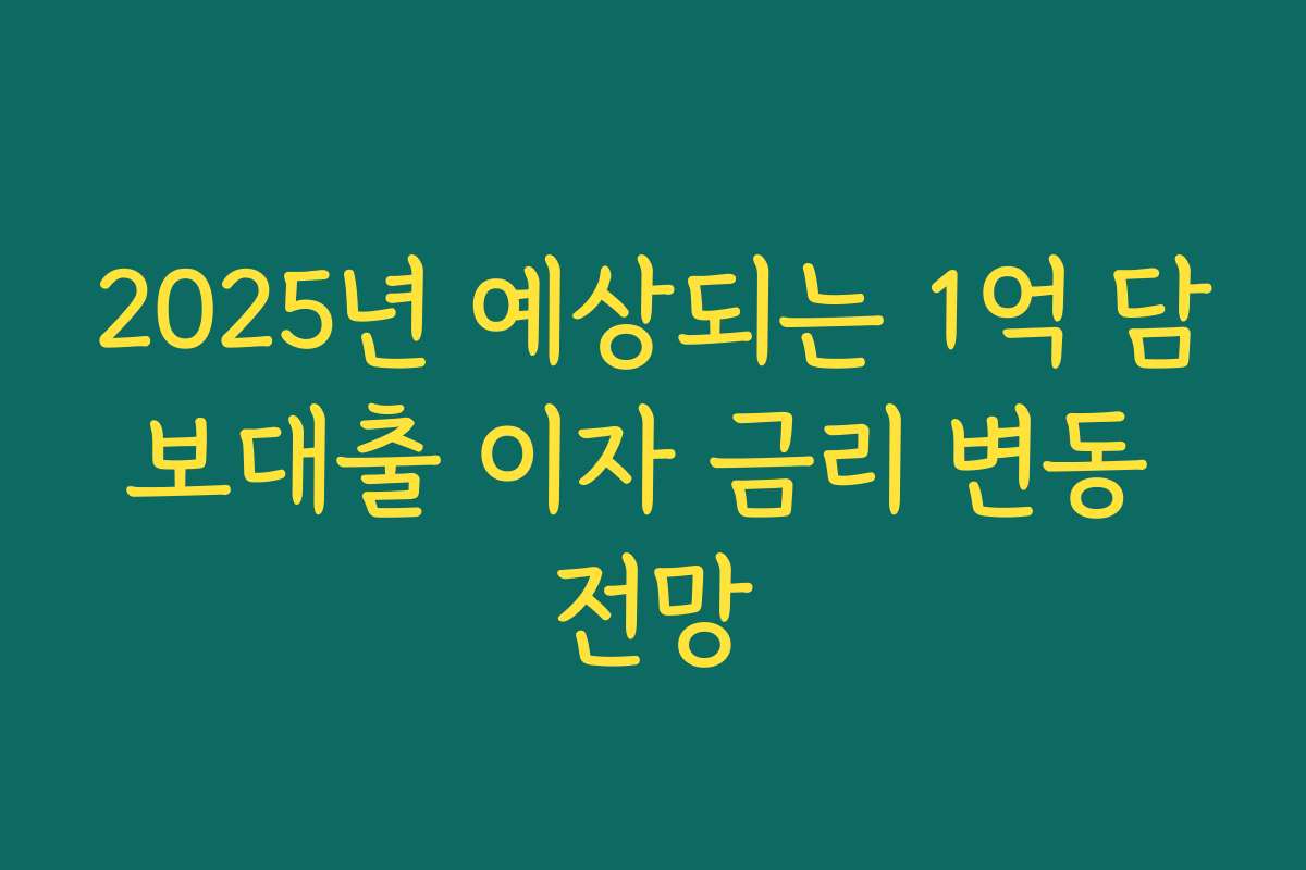 2025년 예상되는 1억 담보대출 이자 금리 변동 전망