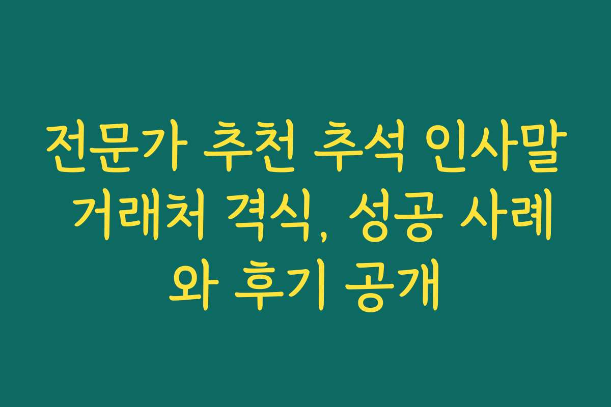 전문가 추천 추석 인사말 거래처 격식, 성공 사례와 후기 공개