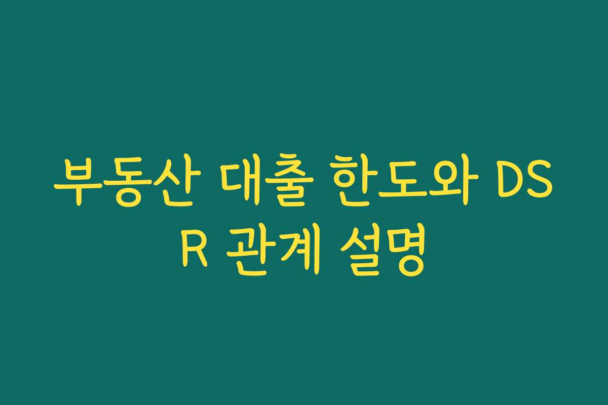 부동산 대출 한도와 DSR 관계 설명 부동산 대출 한도와 DSR 관계 설명