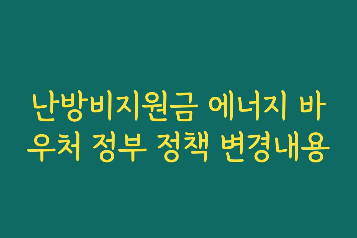 난방비지원금 에너지 바우처 정부 정책 변경내용 난방비지원금 에너지 바우처 정부 정책 변경내용