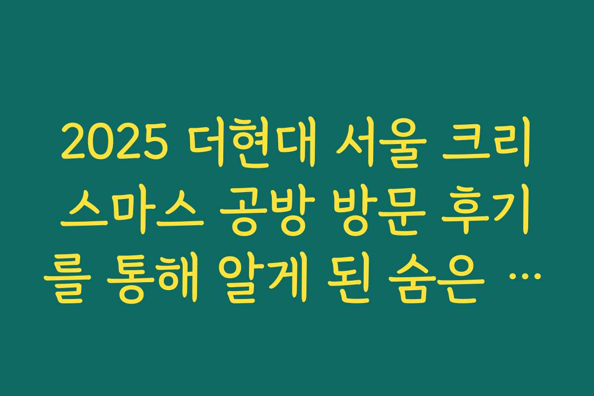 2025 더현대 서울 크리스마스 공방 방문 후기를 통해 알게 된 숨은 매력 포인트