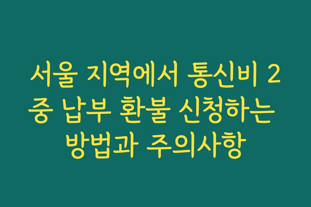 서울 지역에서 통신비 2중 납부 환불 신청하는 방법과 주의사항