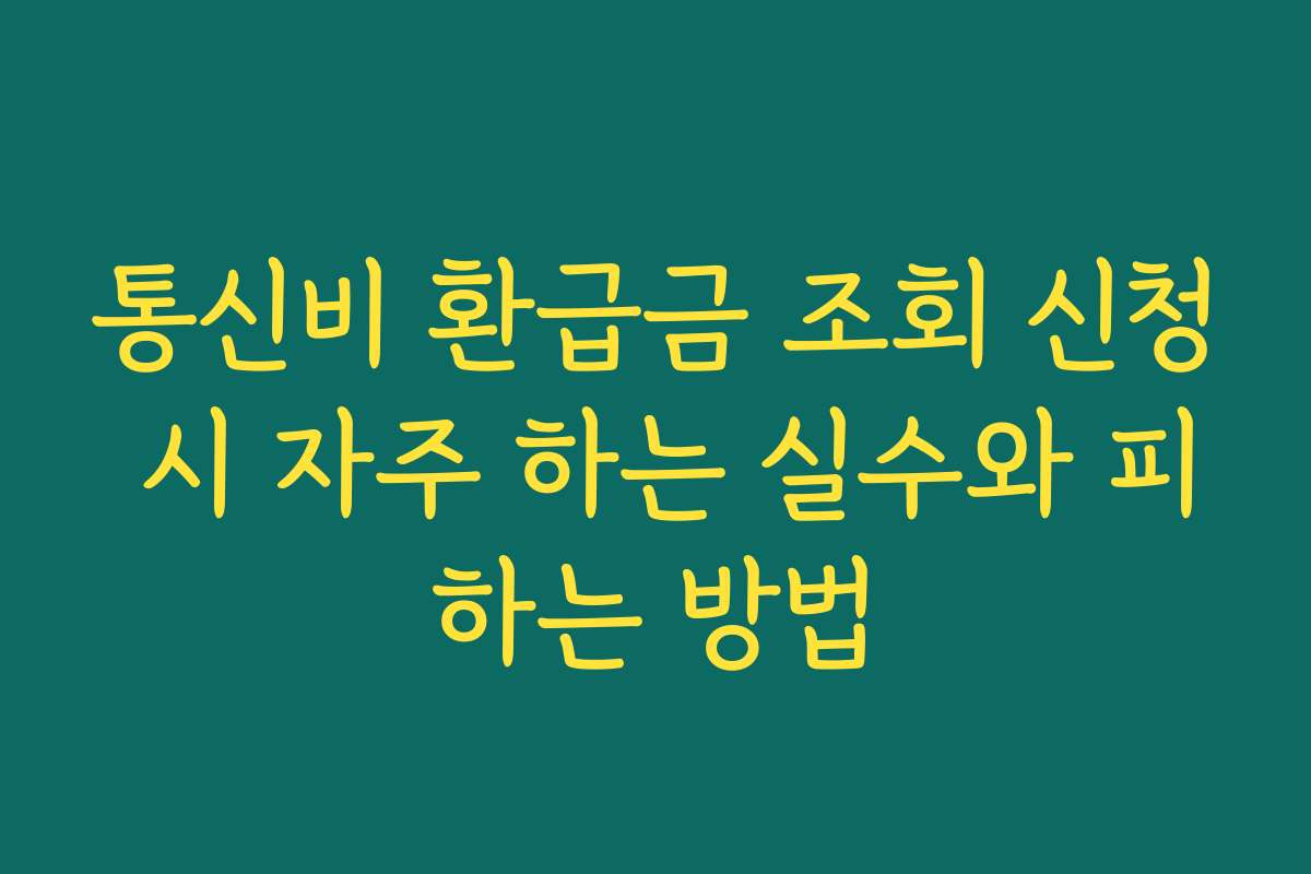 통신비 환급금 조회 신청 시 자주 하는 실수와 피하는 방법