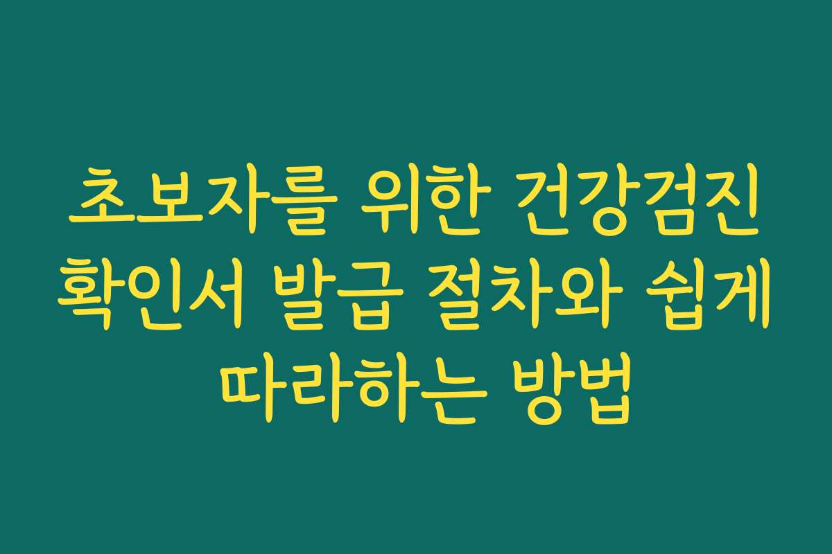 초보자를 위한 건강검진확인서 발급 절차와 쉽게 따라하는 방법