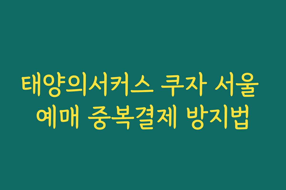 태양의서커스 쿠자 서울 예매 중복결제 방지법 태양의서커스 쿠자 서울 예매 중복결제 방지법