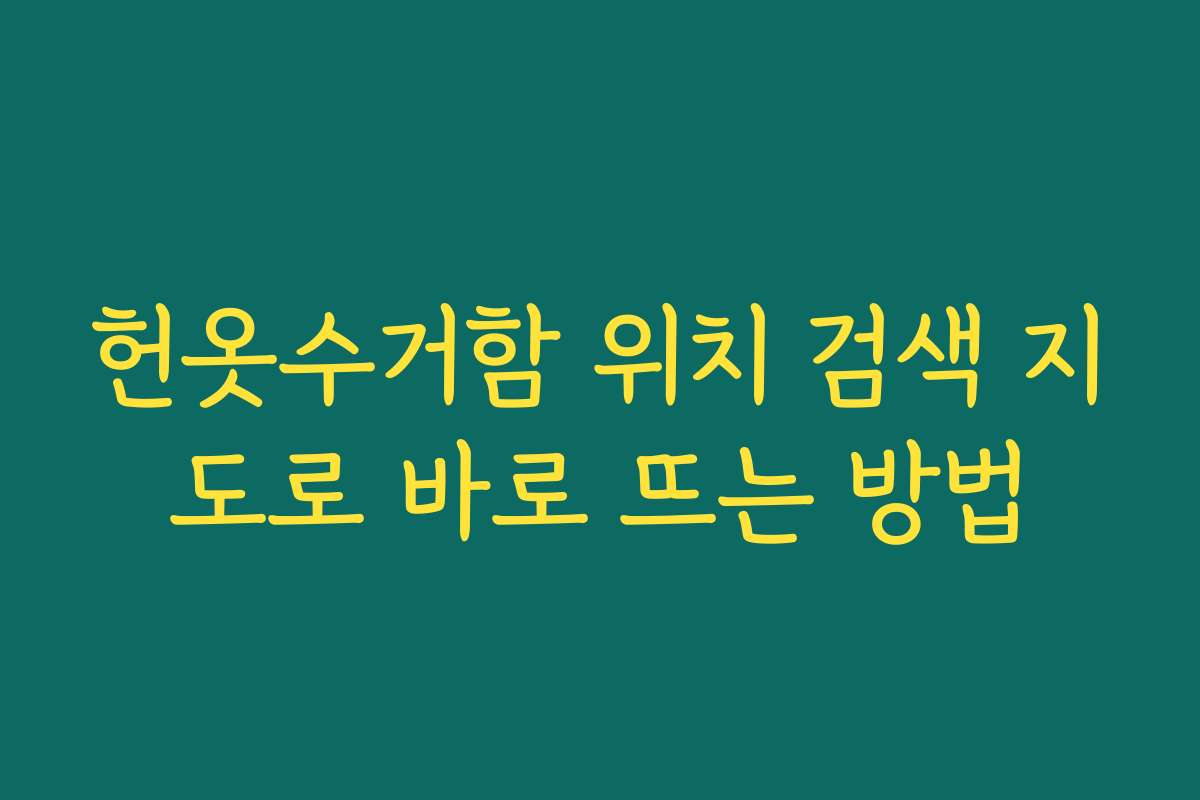 헌옷수거함 위치 검색 지도로 바로 뜨는 방법 헌옷수거함 위치 검색 지도로 바로 뜨는 방법