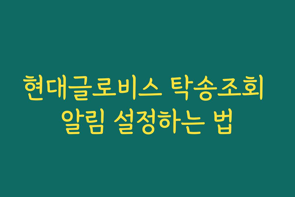 현대글로비스 탁송조회 알림 설정하는 법
